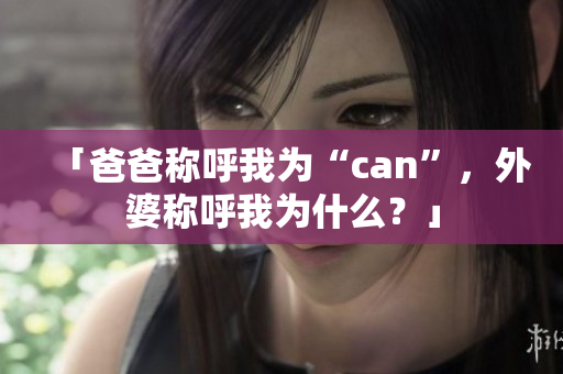 「爸爸稱呼我為“can”，外婆稱呼我為什么？」