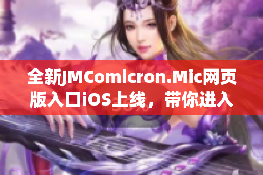 全新JMComicron.Mic網(wǎng)頁版入口iOS上線，帶你進(jìn)入全新的漫畫世界體驗(yàn)
