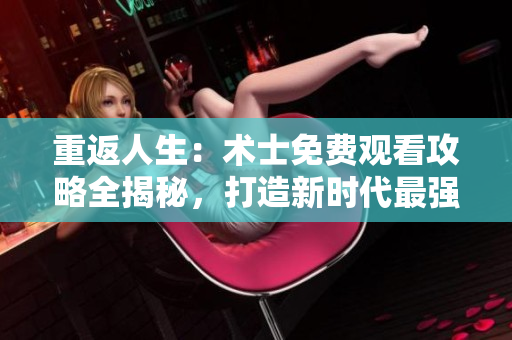重返人生：術士免費觀看攻略全揭秘，打造新時代最強法師!