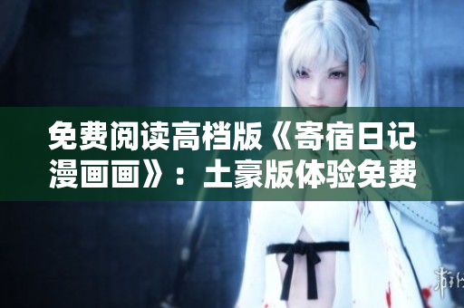 免費閱讀高檔版《寄宿日記漫畫畫》：土豪版體驗免費送，品質翻倍享不停