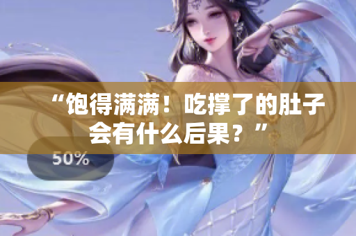 “飽得滿滿！吃撐了的肚子會(huì)有什么后果？”