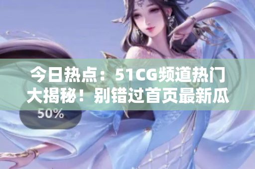 今日熱點：51CG頻道熱門大揭秘！別錯過首頁最新瓜！