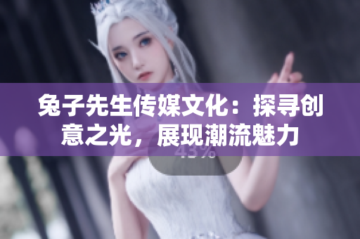 兔子先生傳媒文化：探尋創(chuàng)意之光，展現(xiàn)潮流魅力