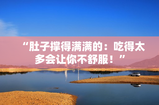 “肚子撐得滿滿的：吃得太多會(huì)讓你不舒服！”