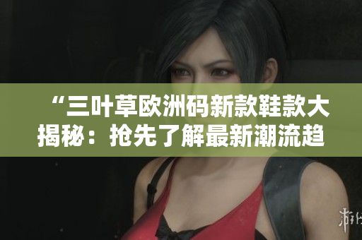 “三葉草歐洲碼新款鞋款大揭秘：搶先了解最新潮流趨勢(shì)！”