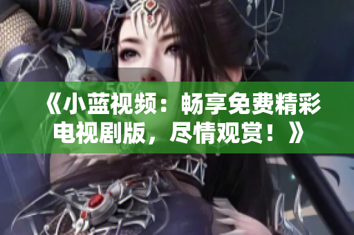 《小藍(lán)視頻：暢享免費精彩電視劇版，盡情觀賞！》