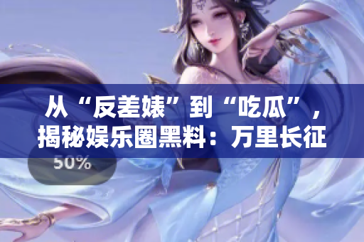 從“反差婊”到“吃瓜”，揭秘娛樂圈黑料：萬里長征的調(diào)查報(bào)告