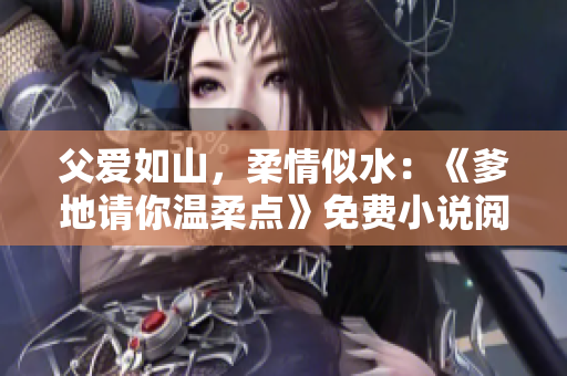 父愛如山，柔情似水：《爹地請你溫柔點》免費小說閱讀