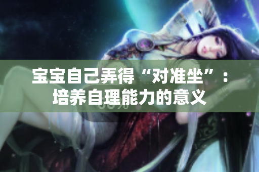 寶寶自己弄得“對準(zhǔn)坐”：培養(yǎng)自理能力的意義