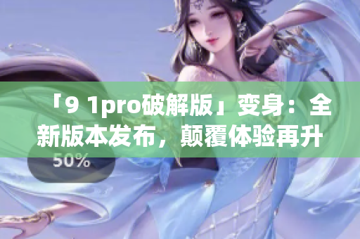 「9 1pro破解版」變身：全新版本發(fā)布，顛覆體驗再升級