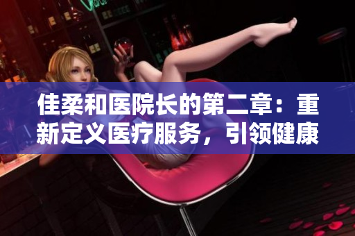 佳柔和醫(yī)院長的第二章：重新定義醫(yī)療服務(wù)，引領(lǐng)健康未來