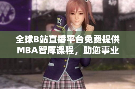 全球B站直播平臺免費提供MBA智庫課程，助您事業(yè)騰飛！
