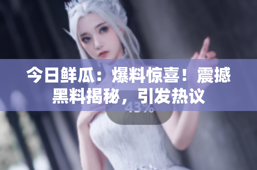 今日鮮瓜：爆料驚喜！震撼黑料揭秘，引發(fā)熱議