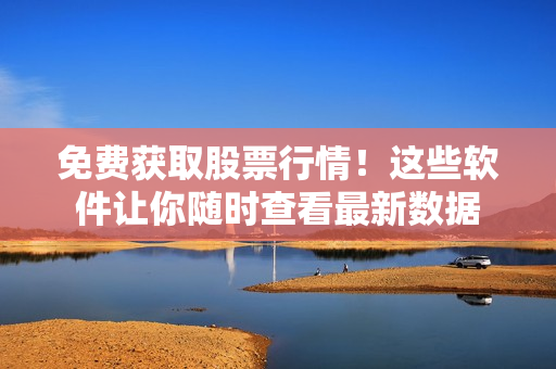 免費獲取股票行情！這些軟件讓你隨時查看最新數(shù)據(jù)
