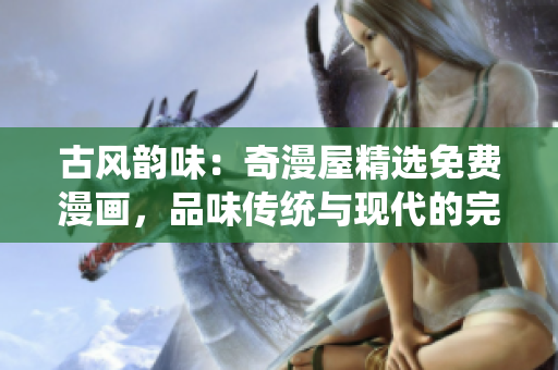 古風(fēng)韻味：奇漫屋精選免費(fèi)漫畫，品味傳統(tǒng)與現(xiàn)代的完美結(jié)合
