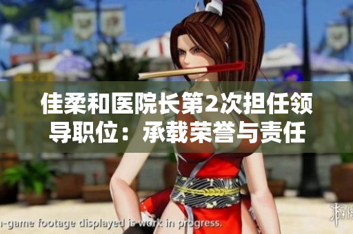 佳柔和醫(yī)院長第2次擔任領(lǐng)導(dǎo)職位：承載榮譽與責任