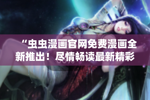 “蟲蟲漫畫官網(wǎng)免費漫畫全新推出！盡情暢讀最新精彩漫畫！”