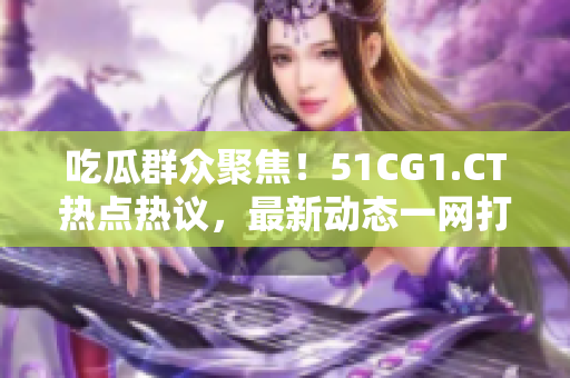 吃瓜群眾聚焦！51CG1.CT熱點(diǎn)熱議，最新動(dòng)態(tài)一網(wǎng)打盡