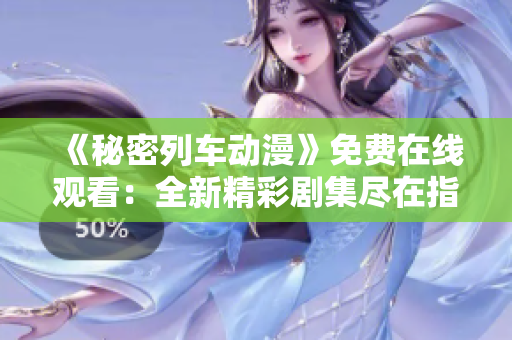 《秘密列車動漫》免費在線觀看：全新精彩劇集盡在指尖間!