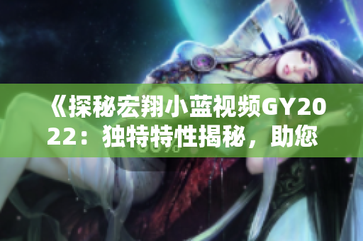 《探秘宏翔小藍視頻GY2022：獨特特性揭秘，助您了解全新視界》