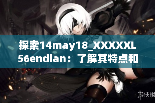 探索14may18_XXXXXL56endian：了解其特點和應(yīng)用領(lǐng)域