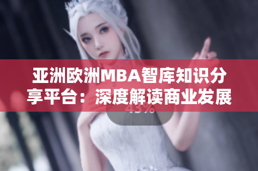 亞洲歐洲MBA智庫(kù)知識(shí)分享平臺(tái)：深度解讀商業(yè)發(fā)展趨勢(shì)
