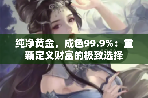 純凈黃金，成色99.9%：重新定義財(cái)富的極致選擇