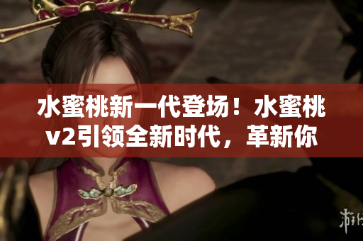 水蜜桃新一代登場！水蜜桃v2引領(lǐng)全新時(shí)代，革新你的口味體驗(yàn)