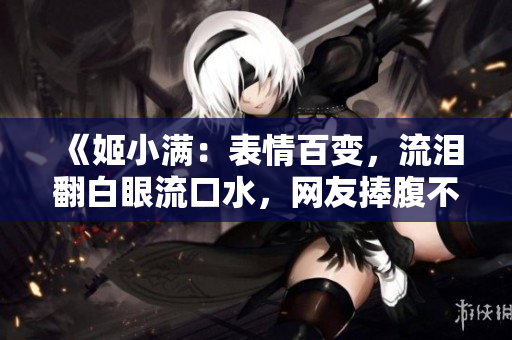 《姬小滿(mǎn)：表情百變，流淚翻白眼流口水，網(wǎng)友捧腹不已》