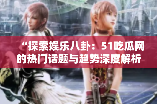 “探索娛樂八卦：51吃瓜網(wǎng)的熱門話題與趨勢深度解析”
