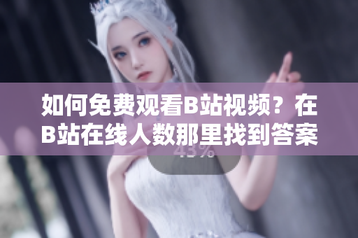 如何免費觀看B站視頻？在B站在線人數(shù)那里找到答案!