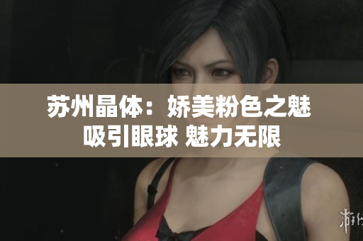 蘇州晶體：嬌美粉色之魅 吸引眼球 魅力無(wú)限