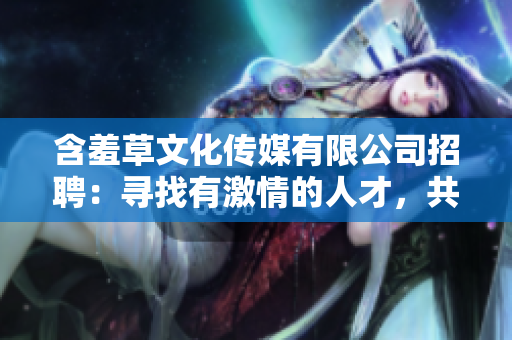 含羞草文化傳媒有限公司招聘：尋找有激情的人才，共同塑造精彩明天
