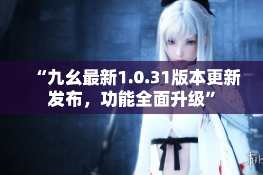 “九幺最新1.0.31版本更新發(fā)布，功能全面升級(jí)”