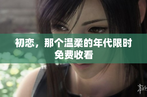 初戀，那個(gè)溫柔的年代限時(shí)免費(fèi)收看