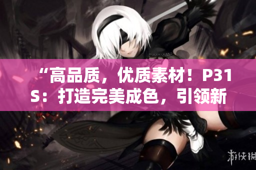 “高品質(zhì)，優(yōu)質(zhì)素材！P31S：打造完美成色，引領新潮潮流！”