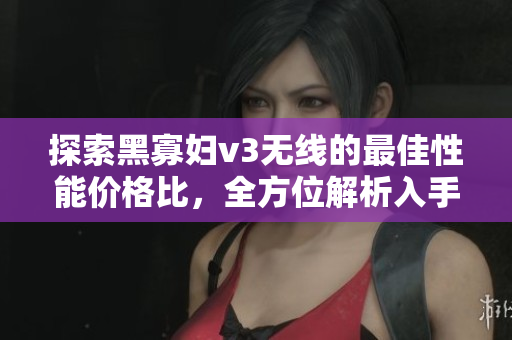 探索黑寡婦v3無(wú)線的最佳性能價(jià)格比，全方位解析入手指南