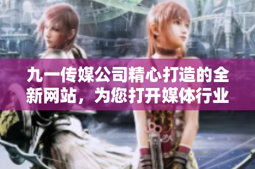 九一傳媒公司精心打造的全新網(wǎng)站，為您打開(kāi)媒體行業(yè)的大門(mén)