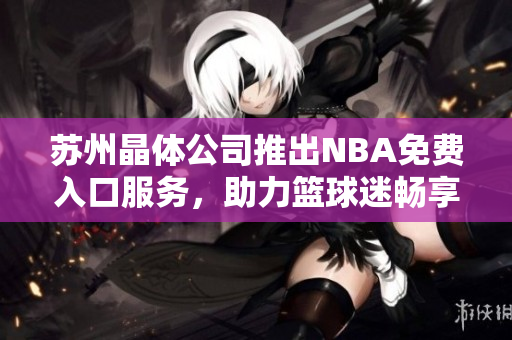 蘇州晶體公司推出NBA免費(fèi)入口服務(wù)，助力籃球迷暢享精彩賽事