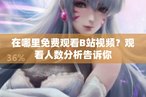 在哪里免費觀看B站視頻？觀看人數(shù)分析告訴你