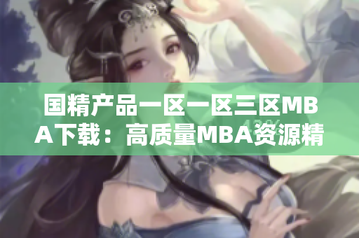 國(guó)精產(chǎn)品一區(qū)一區(qū)三區(qū)MBA下載：高質(zhì)量MBA資源精選推薦