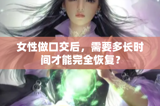 女性做口交后，需要多長(zhǎng)時(shí)間才能完全恢復(fù)？