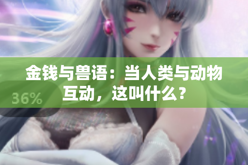 金錢與獸語：當(dāng)人類與動物互動，這叫什么？