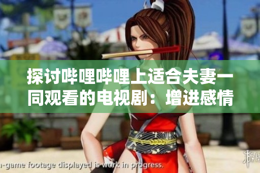探討嗶哩嗶哩上適合夫妻一同觀看的電視劇：增進(jìn)感情的劇情推薦