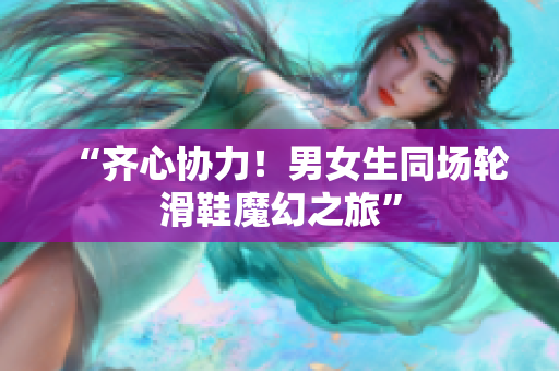 “齊心協(xié)力！男女生同場輪滑鞋魔幻之旅”
