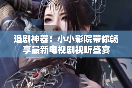 追劇神器！小小影院帶你暢享最新電視劇視聽盛宴