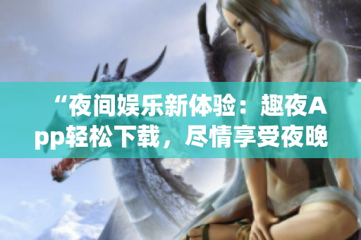 “夜間娛樂(lè)新體驗(yàn)：趣夜App輕松下載，盡情享受夜晚樂(lè)趣！”