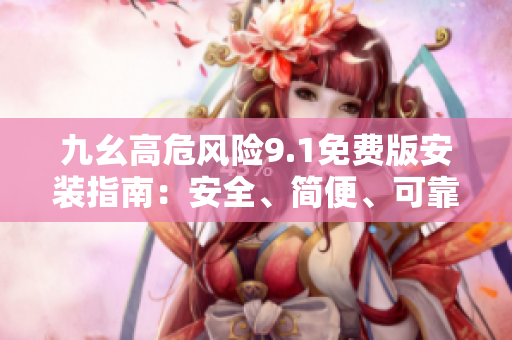 九幺高危風險9.1免費版安裝指南：安全、簡便、可靠