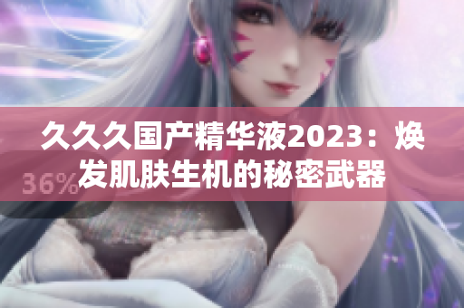 久久久國產(chǎn)精華液2023：煥發(fā)肌膚生機(jī)的秘密武器