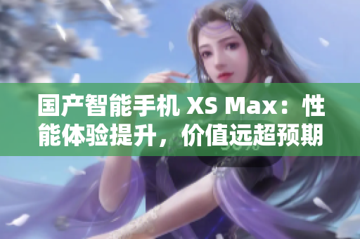國產智能手機 XS Max：性能體驗提升，價值遠超預期